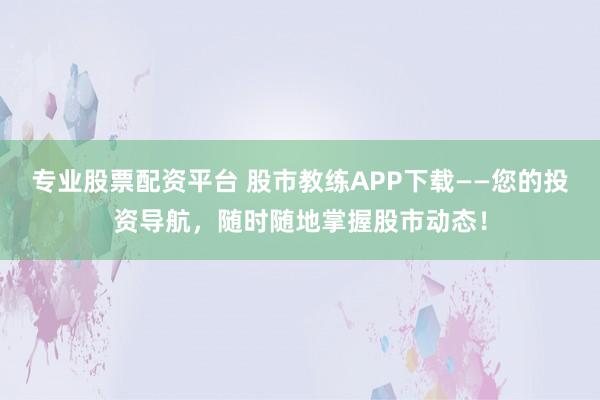 专业股票配资平台 股市教练APP下载——您的投资导航，随时随地掌握股市动态！