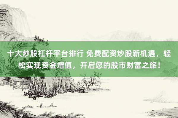 十大炒股杠杆平台排行 免费配资炒股新机遇，轻松实现资金增值，开启您的股市财富之旅！