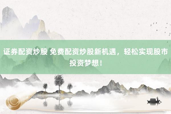 证券配资炒股 免费配资炒股新机遇，轻松实现股市投资梦想！