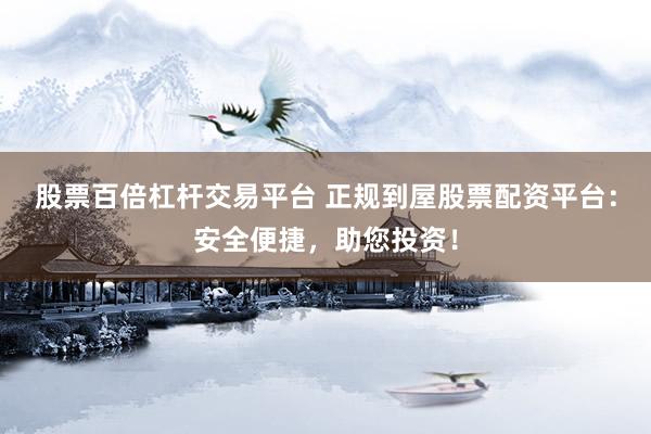 股票百倍杠杆交易平台 正规到屋股票配资平台：安全便捷，助您投资！