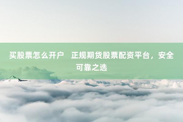 买股票怎么开户   正规期货股票配资平台，安全可靠之选