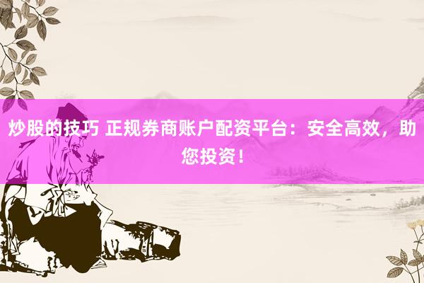 炒股的技巧 正规券商账户配资平台：安全高效，助您投资！