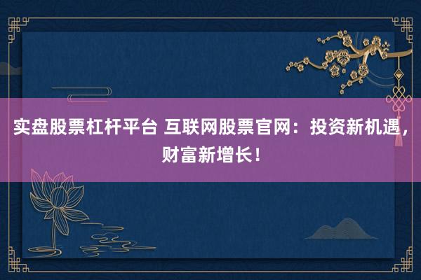 实盘股票杠杆平台 互联网股票官网：投资新机遇，财富新增长！