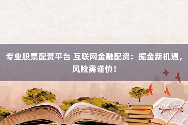 专业股票配资平台 互联网金融配资：掘金新机遇，风险需谨慎！