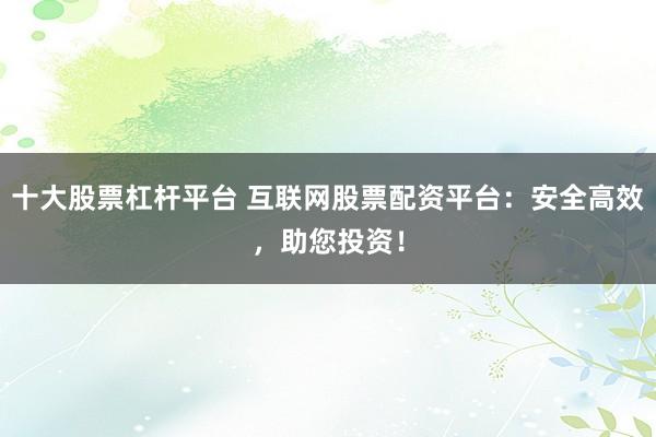 十大股票杠杆平台 互联网股票配资平台：安全高效，助您投资！