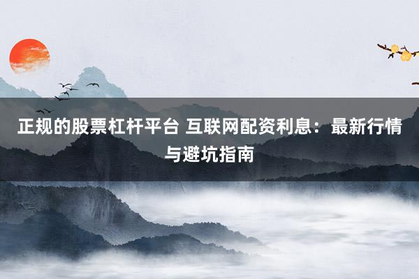 正规的股票杠杆平台 互联网配资利息：最新行情与避坑指南