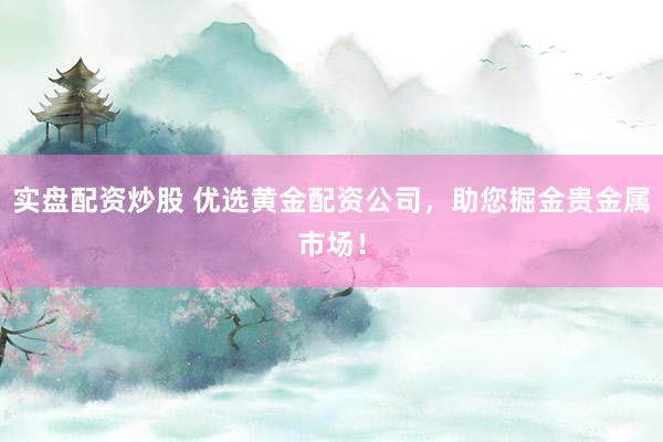 实盘配资炒股 优选黄金配资公司，助您掘金贵金属市场！