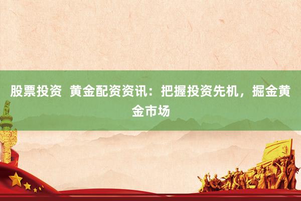 股票投资  黄金配资资讯：把握投资先机，掘金黄金市场