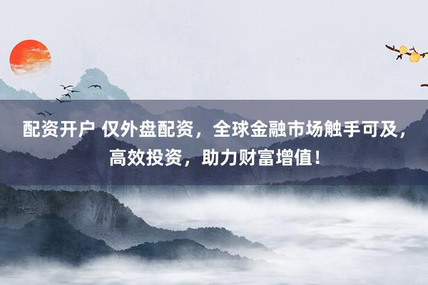 配资开户 仅外盘配资，全球金融市场触手可及，高效投资，助力财富增值！