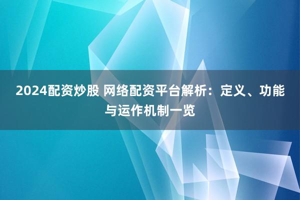2024配资炒股 网络配资平台解析：定义、功能与运作机制一览