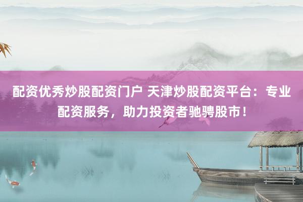 配资优秀炒股配资门户 天津炒股配资平台：专业配资服务，助力投资者驰骋股市！