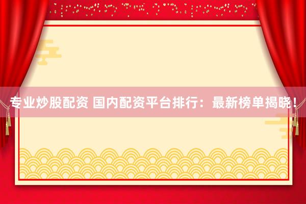 专业炒股配资 国内配资平台排行：最新榜单揭晓！