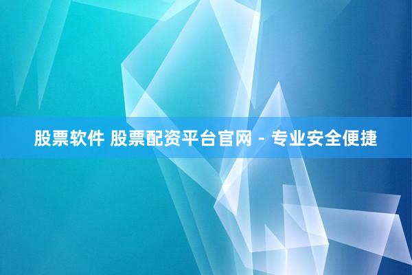 股票软件 股票配资平台官网 - 专业安全便捷