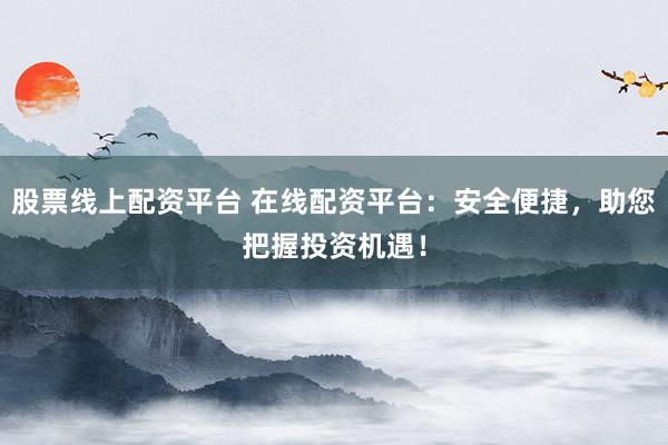 股票线上配资平台 在线配资平台：安全便捷，助您把握投资机遇！