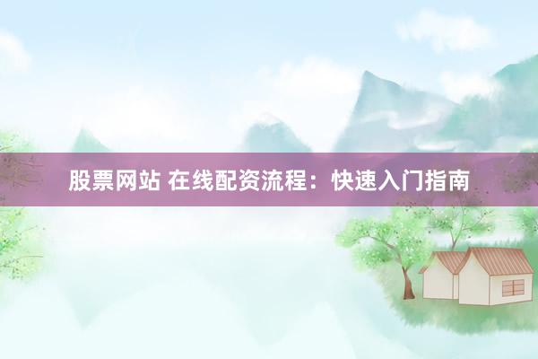 股票网站 在线配资流程：快速入门指南
