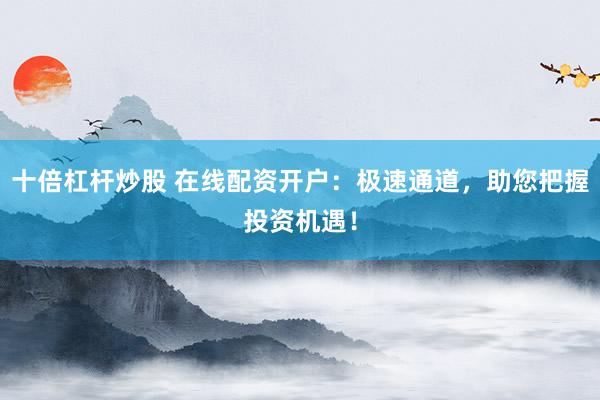 十倍杠杆炒股 在线配资开户：极速通道，助您把握投资机遇！