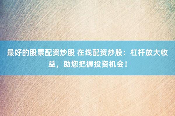 最好的股票配资炒股 在线配资炒股：杠杆放大收益，助您把握投资机会！