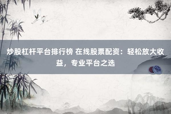 炒股杠杆平台排行榜 在线股票配资：轻松放大收益，专业平台之选