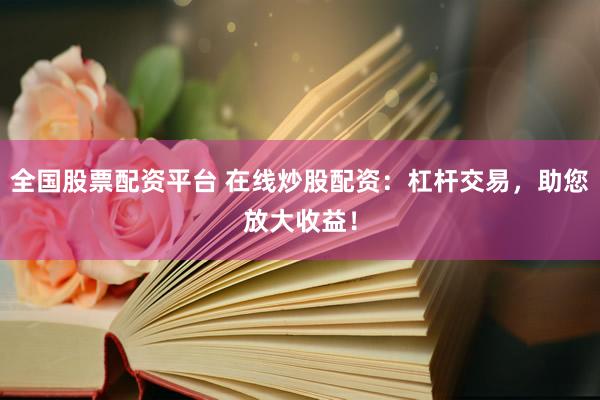 全国股票配资平台 在线炒股配资：杠杆交易，助您放大收益！