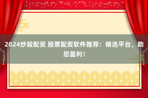 2024炒股配资 股票配资软件推荐：精选平台，助您盈利！