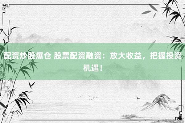配资炒股爆仓 股票配资融资：放大收益，把握投资机遇！