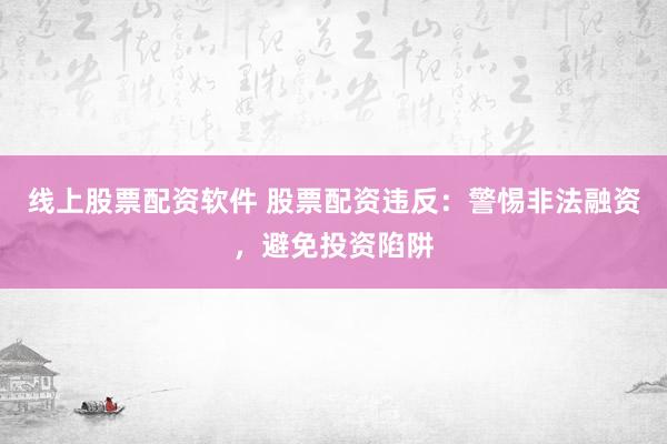 线上股票配资软件 股票配资违反：警惕非法融资，避免投资陷阱