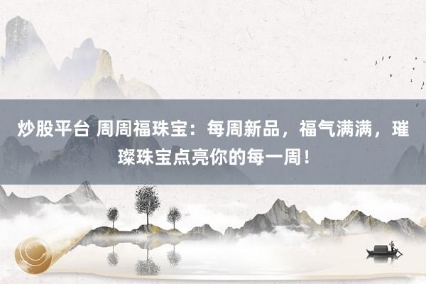 炒股平台 周周福珠宝：每周新品，福气满满，璀璨珠宝点亮你的每一周！
