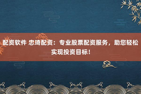 配资软件 忠琦配资：专业股票配资服务，助您轻松实现投资目标！