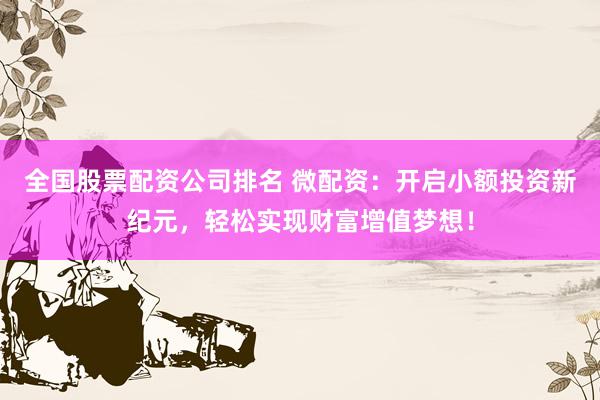 全国股票配资公司排名 微配资：开启小额投资新纪元，轻松实现财富增值梦想！