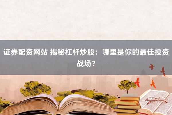 证券配资网站 揭秘杠杆炒股：哪里是你的最佳投资战场？
