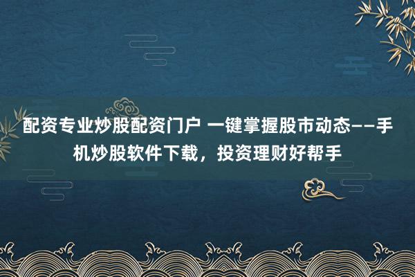 配资专业炒股配资门户 一键掌握股市动态——手机炒股软件下载，投资理财好帮手