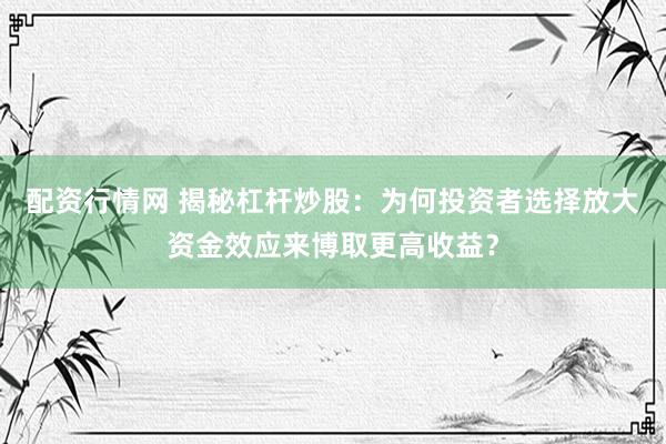 配资行情网 揭秘杠杆炒股：为何投资者选择放大资金效应来博取更高收益？