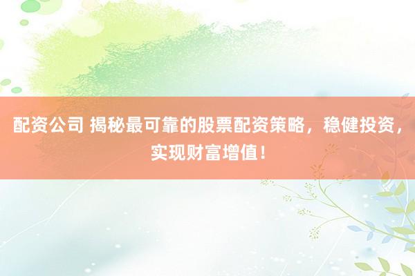 配资公司 揭秘最可靠的股票配资策略，稳健投资，实现财富增值！