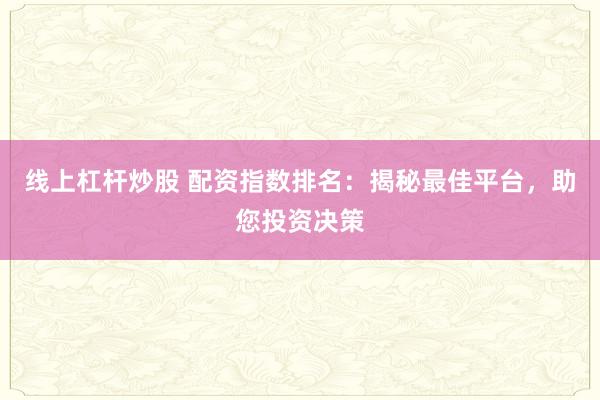 线上杠杆炒股 配资指数排名：揭秘最佳平台，助您投资决策