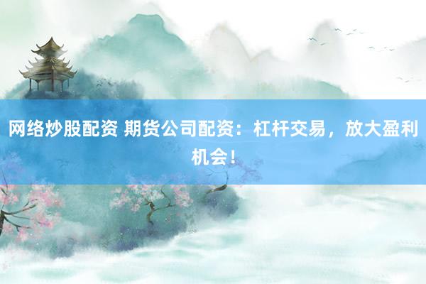 网络炒股配资 期货公司配资：杠杆交易，放大盈利机会！