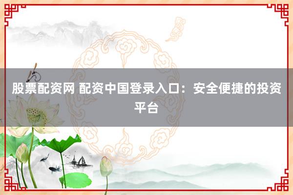 股票配资网 配资中国登录入口：安全便捷的投资平台