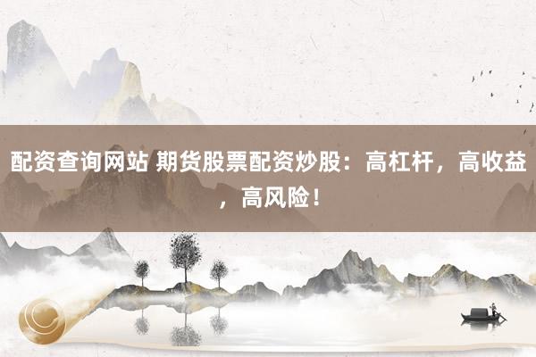配资查询网站 期货股票配资炒股：高杠杆，高收益，高风险！