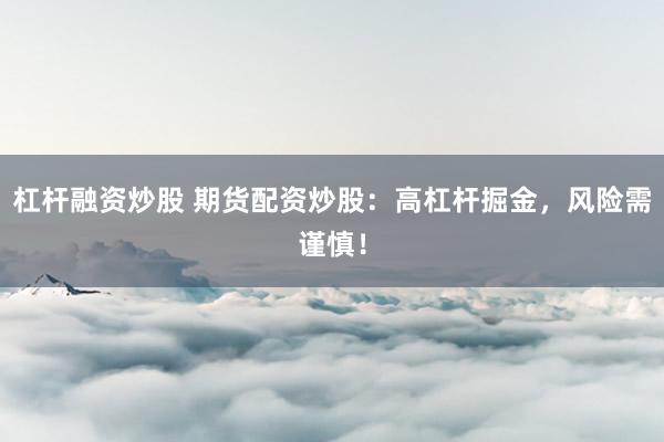 杠杆融资炒股 期货配资炒股：高杠杆掘金，风险需谨慎！