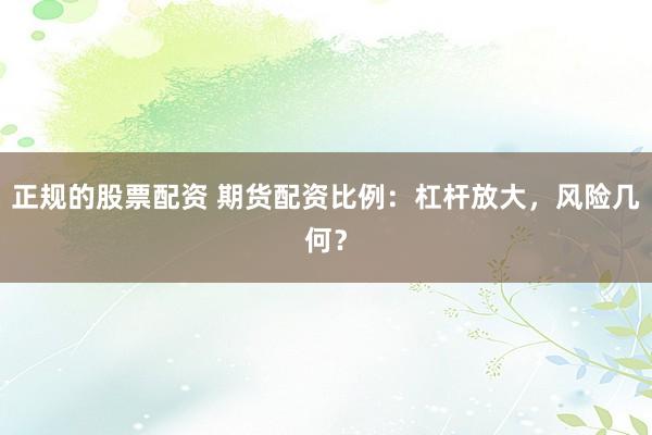 正规的股票配资 期货配资比例：杠杆放大，风险几何？