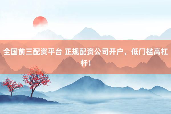 全国前三配资平台 正规配资公司开户，低门槛高杠杆！