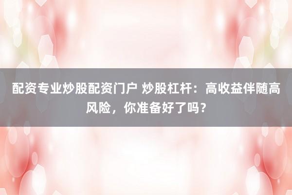 配资专业炒股配资门户 炒股杠杆：高收益伴随高风险，你准备好了吗？