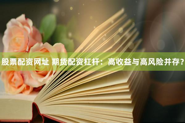 股票配资网址 期货配资杠杆：高收益与高风险并存？