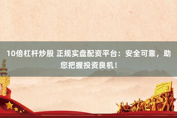 10倍杠杆炒股 正规实盘配资平台：安全可靠，助您把握投资良机！