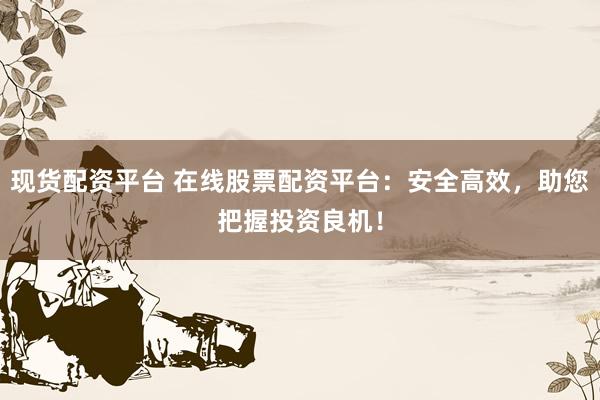 现货配资平台 在线股票配资平台：安全高效，助您把握投资良机！