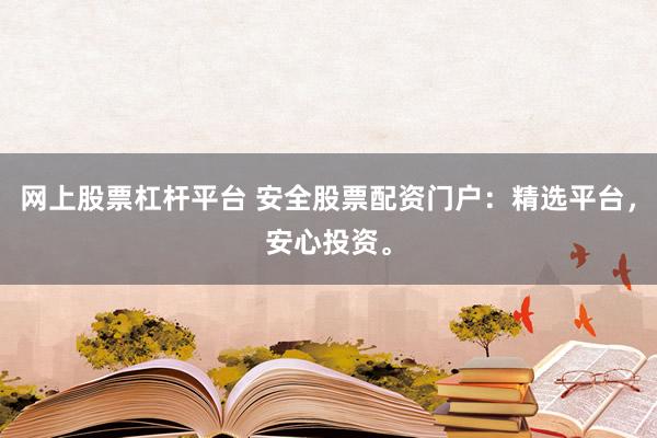 网上股票杠杆平台 安全股票配资门户：精选平台，安心投资。