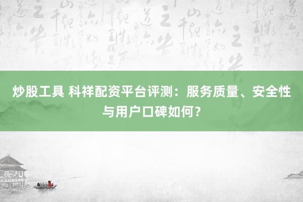 炒股工具 科祥配资平台评测：服务质量、安全性与用户口碑如何？