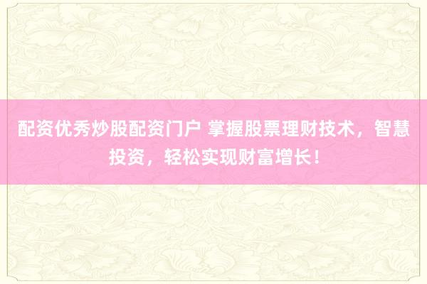 配资优秀炒股配资门户 掌握股票理财技术，智慧投资，轻松实现财富增长！