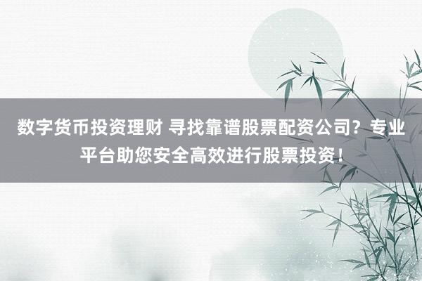 数字货币投资理财 寻找靠谱股票配资公司？专业平台助您安全高效进行股票投资！