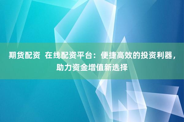 期货配资  在线配资平台：便捷高效的投资利器，助力资金增值新选择