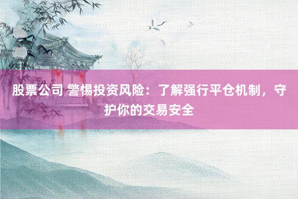 股票公司 警惕投资风险：了解强行平仓机制，守护你的交易安全
